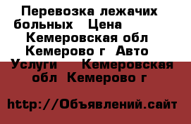 Перевозка лежачих  больных › Цена ­ 1 000 - Кемеровская обл., Кемерово г. Авто » Услуги   . Кемеровская обл.,Кемерово г.